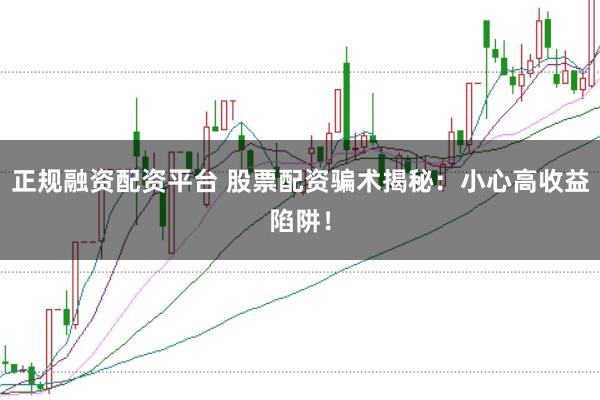 正规融资配资平台 股票配资骗术揭秘：小心高收益陷阱！