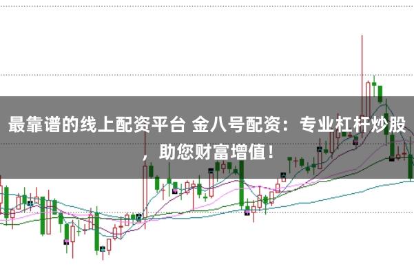 最靠谱的线上配资平台 金八号配资：专业杠杆炒股，助您财富增值！