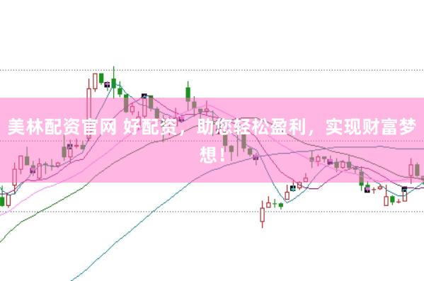 美林配资官网 好配资，助您轻松盈利，实现财富梦想！