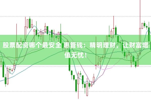 股票配资哪个最安全 惠管钱：精明理财，让财富增值无忧！