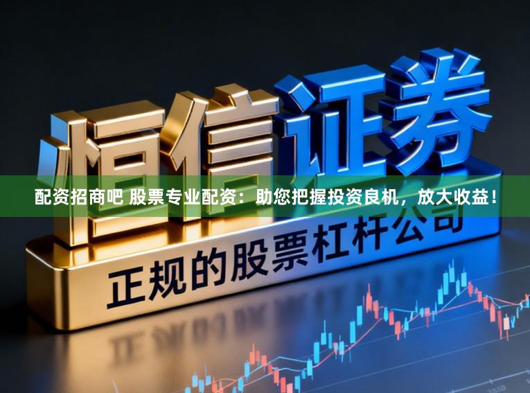 配资招商吧 股票专业配资：助您把握投资良机，放大收益！