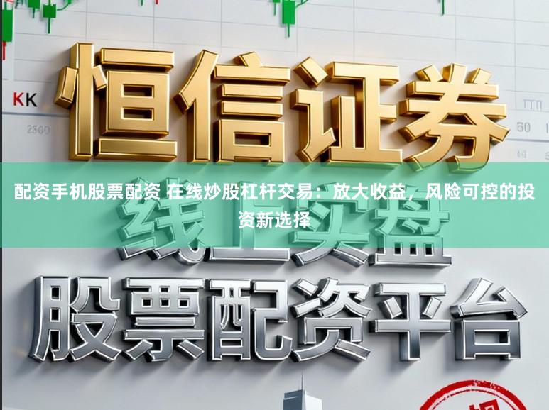 配资手机股票配资 在线炒股杠杆交易：放大收益，风险可控的投资新选择