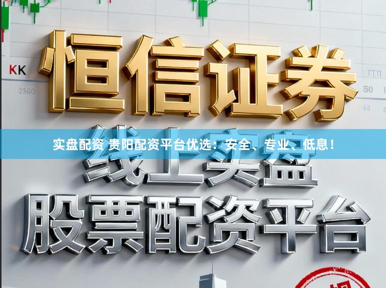 实盘配资 贵阳配资平台优选：安全、专业、低息！