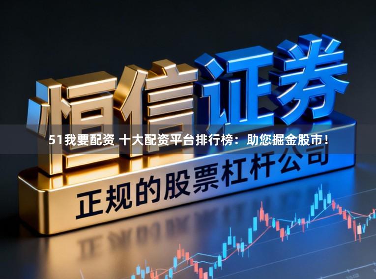 51我要配资 十大配资平台排行榜：助您掘金股市！