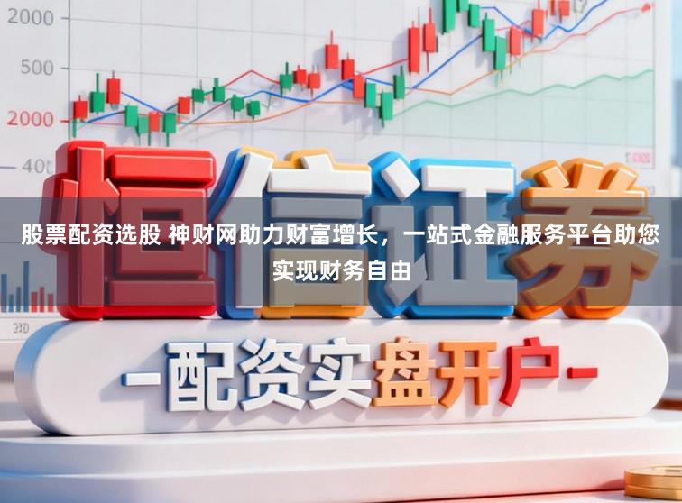 股票配资选股 神财网助力财富增长，一站式金融服务平台助您实现财务自由