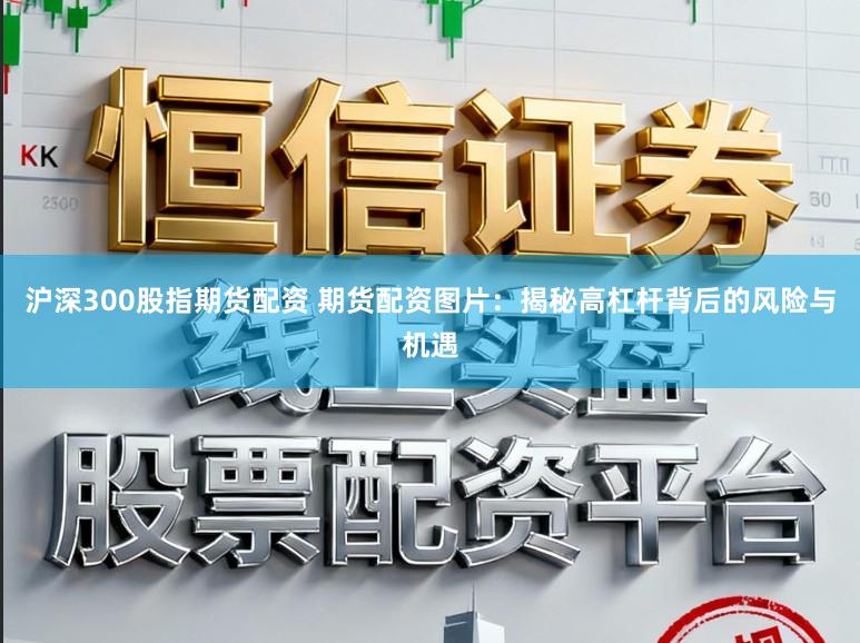 沪深300股指期货配资 期货配资图片：揭秘高杠杆背后的风险与机遇