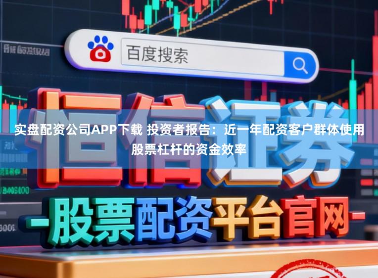实盘配资公司APP下载 投资者报告：近一年配资客户群体使用股票杠杆的资金效率