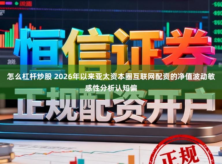 怎么杠杆炒股 2026年以来亚太资本圈互联网配资的净值波动敏感性分析认知偏