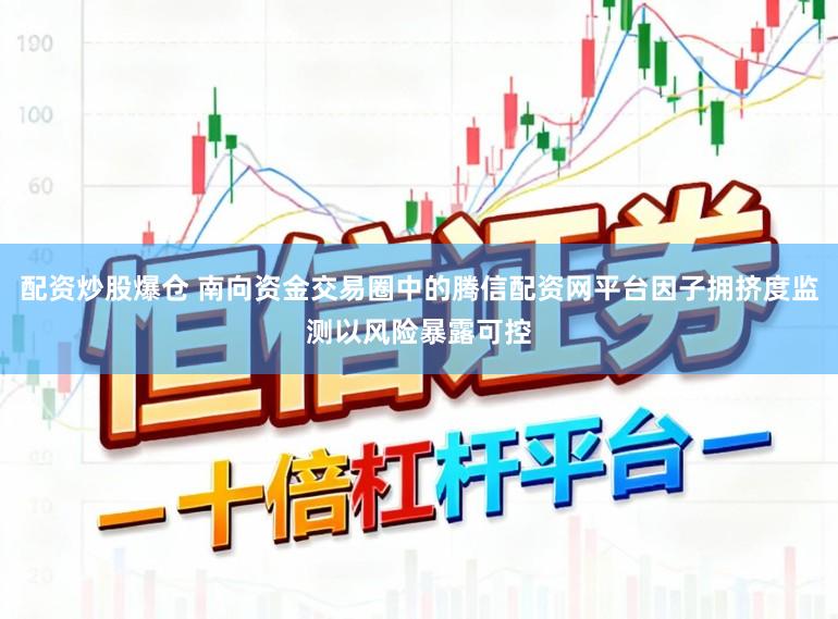 配资炒股爆仓 南向资金交易圈中的腾信配资网平台因子拥挤度监测以风险暴露可控