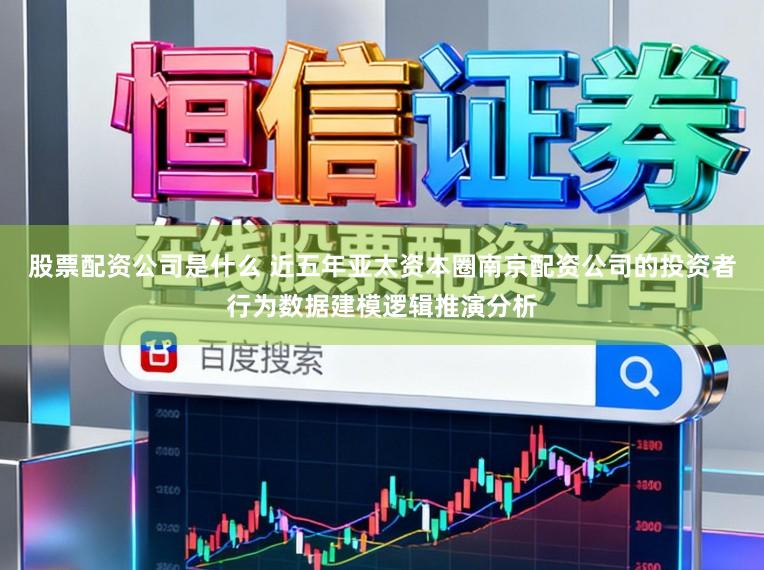 股票配资公司是什么 近五年亚太资本圈南京配资公司的投资者行为数据建模逻辑推演分析