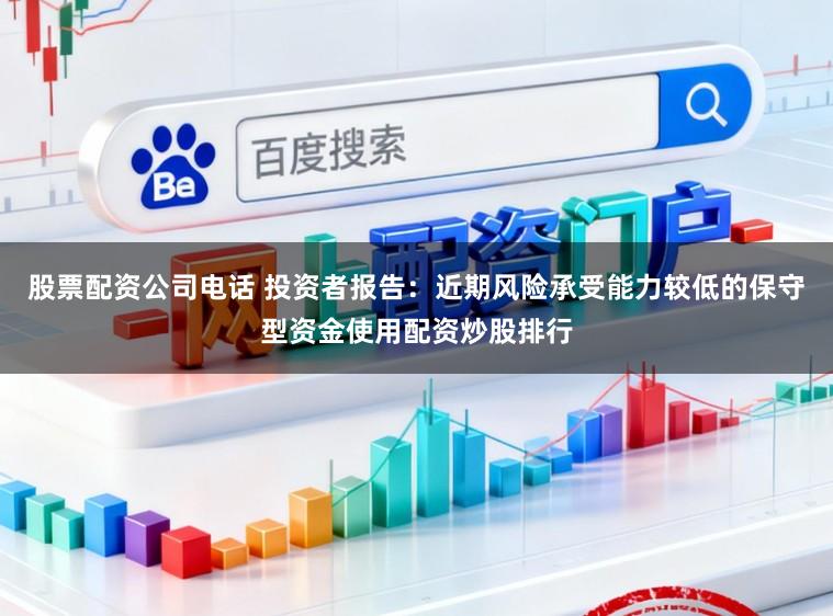 股票配资公司电话 投资者报告：近期风险承受能力较低的保守型资金使用配资炒股排行