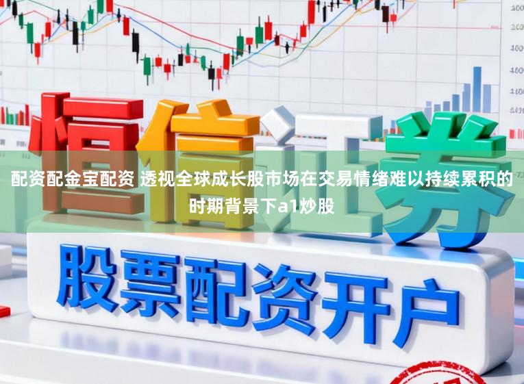 配资配金宝配资 透视全球成长股市场在交易情绪难以持续累积的时期背景下a1炒股