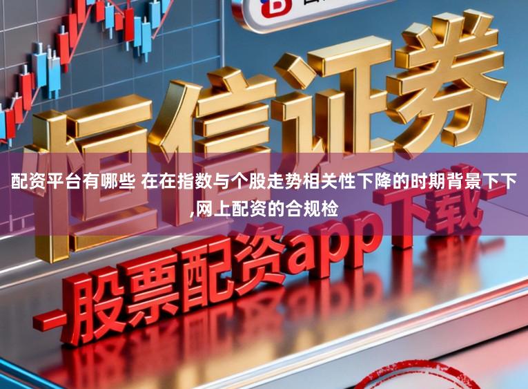 配资平台有哪些 在在指数与个股走势相关性下降的时期背景下下,网上配资的合规检