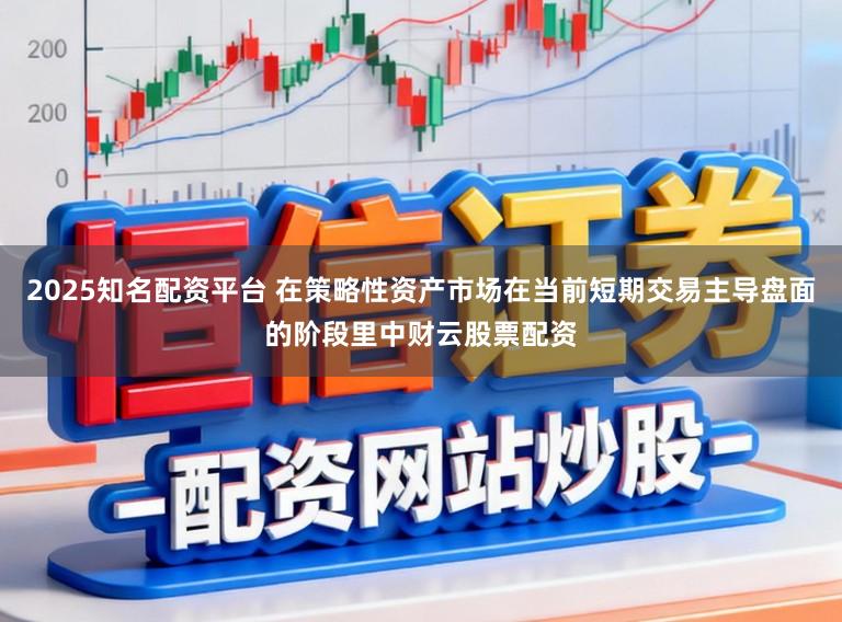 2025知名配资平台 在策略性资产市场在当前短期交易主导盘面的阶段里中财云股票配资