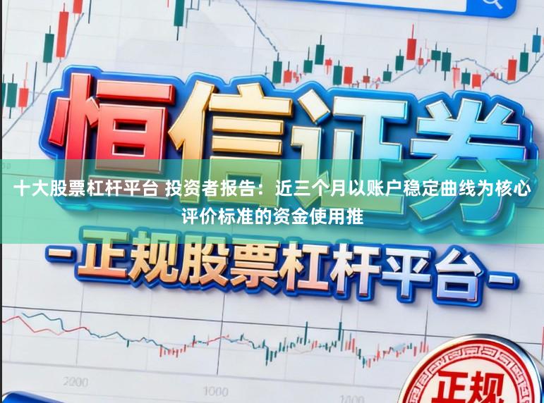 十大股票杠杆平台 投资者报告：近三个月以账户稳定曲线为核心评价标准的资金使用推