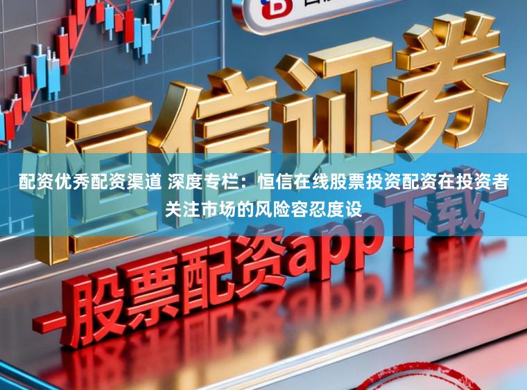 配资优秀配资渠道 深度专栏：恒信在线股票投资配资在投资者关注市场的风险容忍度设