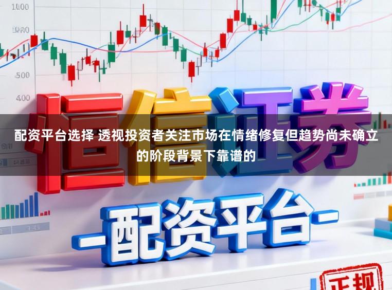 配资平台选择 透视投资者关注市场在情绪修复但趋势尚未确立的阶段背景下靠谱的