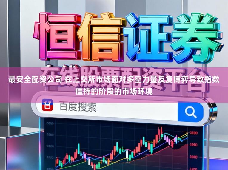最安全配资公司 在上交所市场面对多空力量反复博弈导致指数僵持的阶段的市场环境