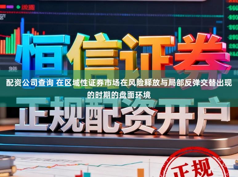 配资公司查询 在区域性证券市场在风险释放与局部反弹交替出现的时期的盘面环境