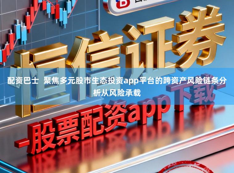 配资巴士  聚焦多元股市生态投资app平台的跨资产风险链条分析从风险承载