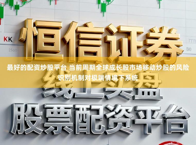 最好的配资炒股平台 当前周期全球成长股市场移动炒股的风险识别机制对极端情境下系统