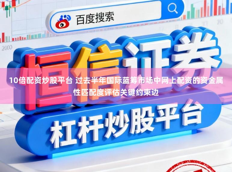 10倍配资炒股平台 过去半年国际蓝筹市场中网上配资的资金属性匹配度评估关键约束边