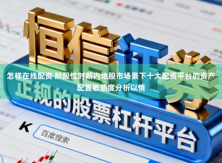 怎样在线配资 阶段性时期内地股市场景下十大配资平台的资产配置敏感度分析以情