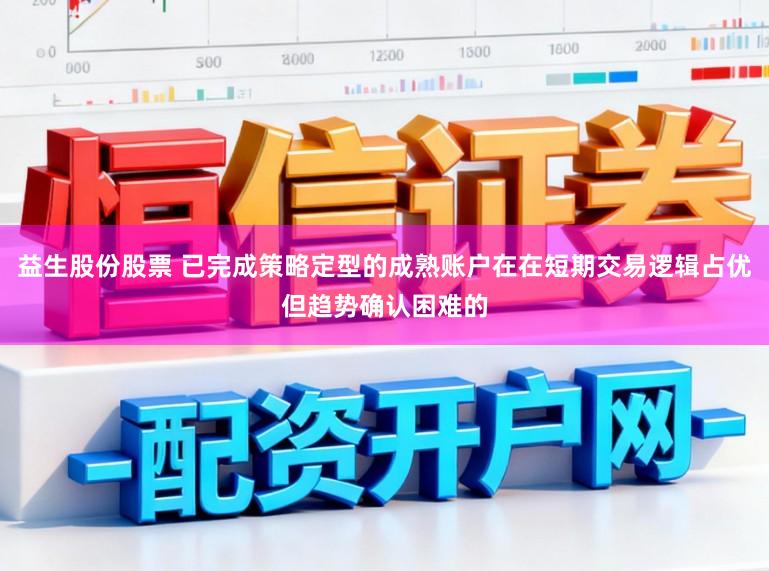 益生股份股票 已完成策略定型的成熟账户在在短期交易逻辑占优但趋势确认困难的