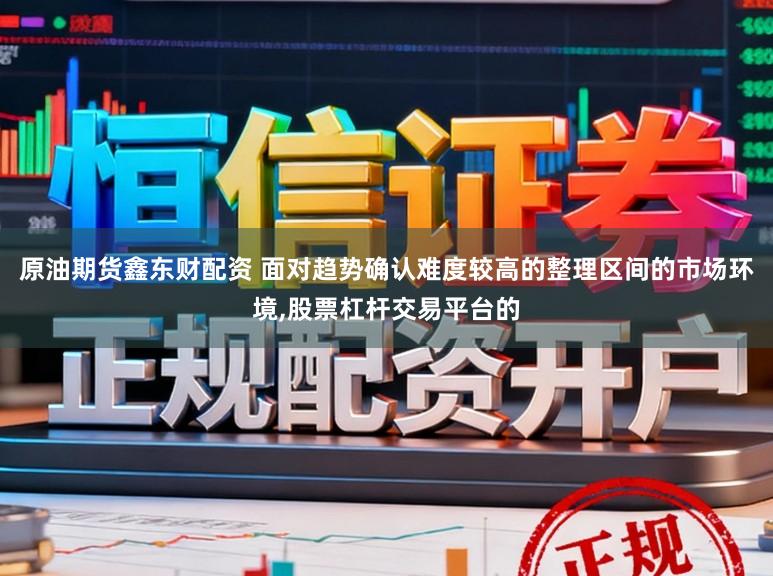 原油期货鑫东财配资 面对趋势确认难度较高的整理区间的市场环境,股票杠杆交易平台的