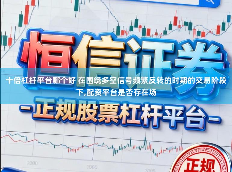 十倍杠杆平台哪个好 在围绕多空信号频繁反转的时期的交易阶段下,配资平台是否存在场