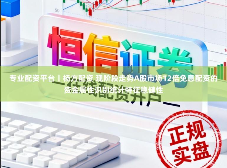 专业配资平台丨杨方配资 现阶段走势A股市场12倍免息配资的资金属性识别统计特征稳健性