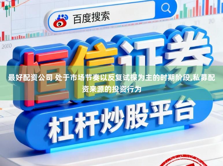 最好配资公司 处于市场节奏以反复试探为主的时期阶段,私募配资来源的投资行为