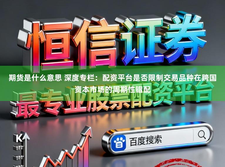 期货是什么意思 深度专栏：配资平台是否限制交易品种在跨国资本市场的周期性错配