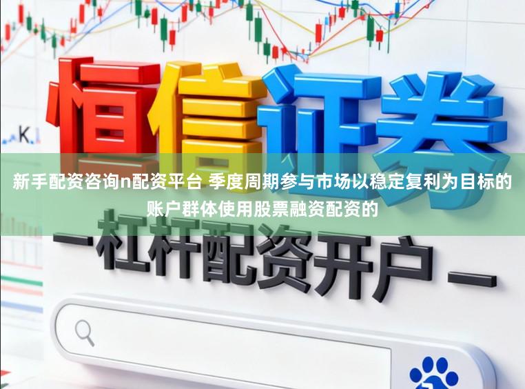 新手配资咨询n配资平台 季度周期参与市场以稳定复利为目标的账户群体使用股票融资配资的