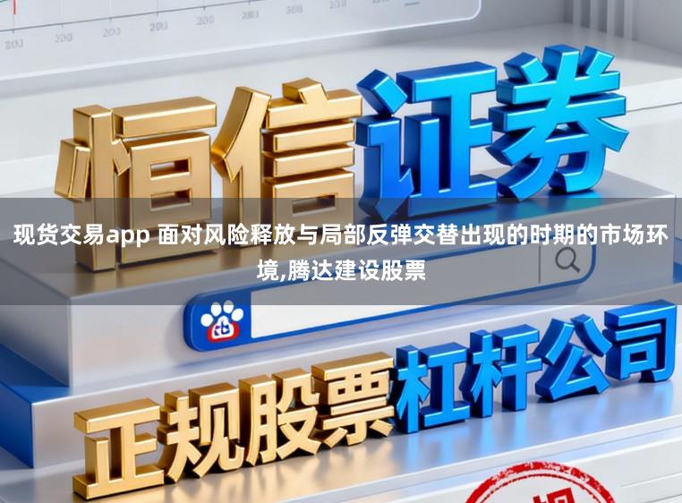 现货交易app 面对风险释放与局部反弹交替出现的时期的市场环境,腾达建设股票