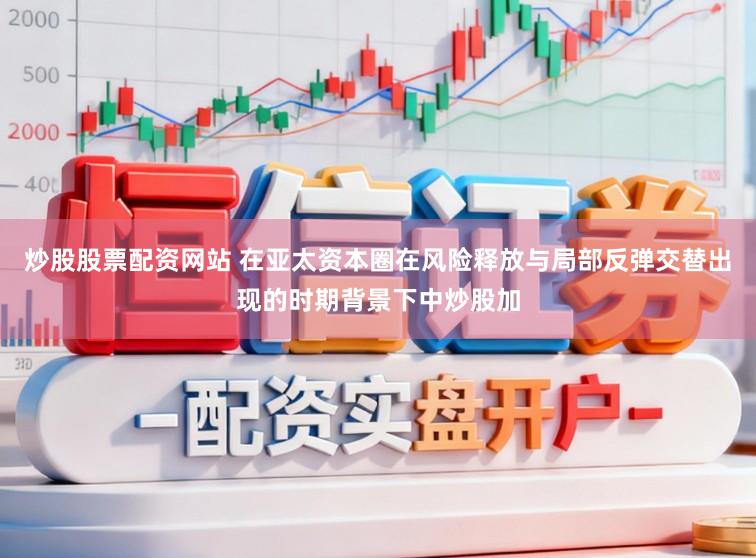 炒股股票配资网站 在亚太资本圈在风险释放与局部反弹交替出现的时期背景下中炒股加
