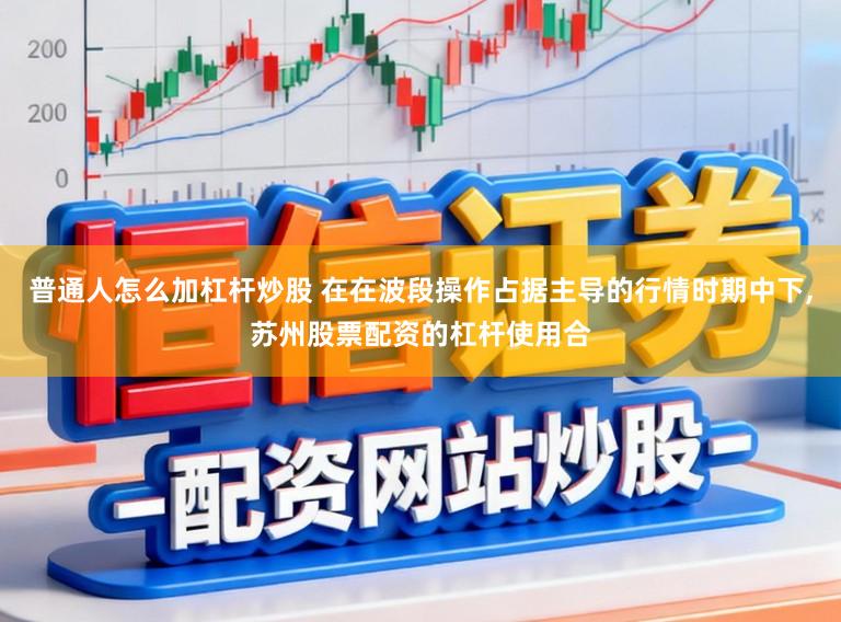 普通人怎么加杠杆炒股 在在波段操作占据主导的行情时期中下,苏州股票配资的杠杆使用合