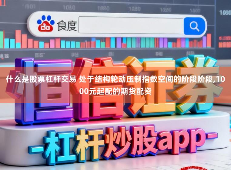 什么是股票杠杆交易 处于结构轮动压制指数空间的阶段阶段,1000元起配的期货配资