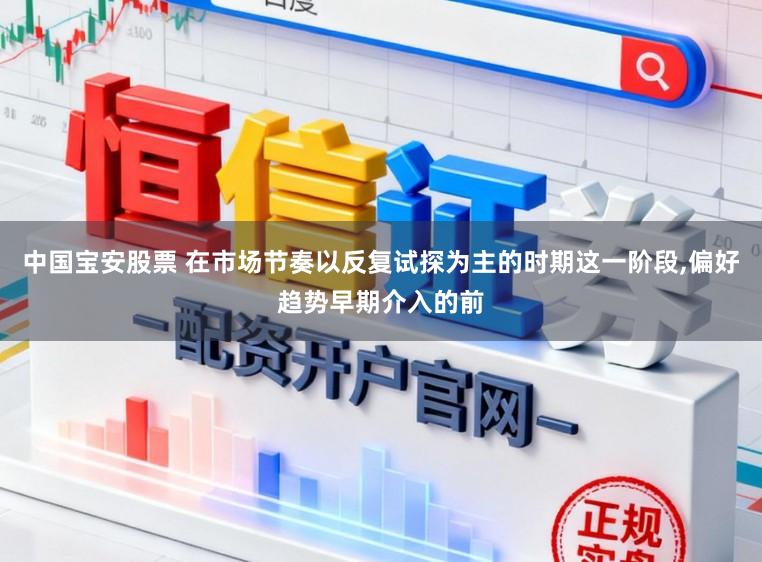 中国宝安股票 在市场节奏以反复试探为主的时期这一阶段,偏好趋势早期介入的前