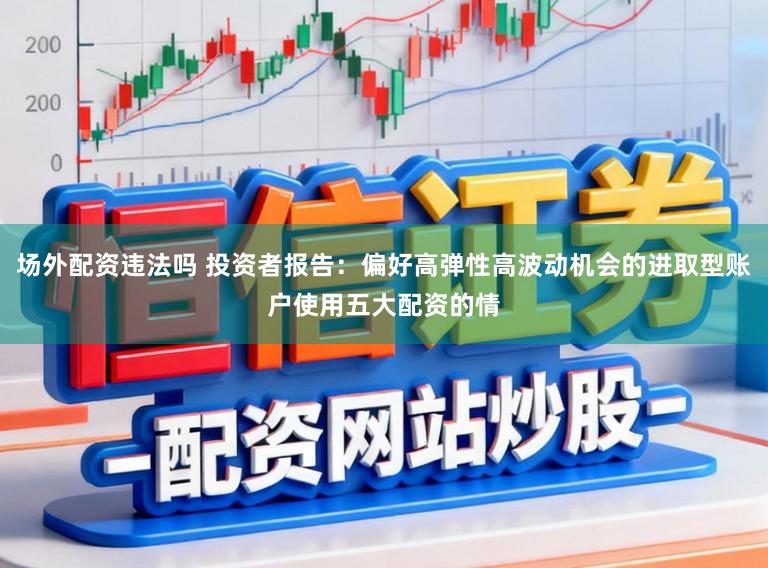 场外配资违法吗 投资者报告：偏好高弹性高波动机会的进取型账户使用五大配资的情