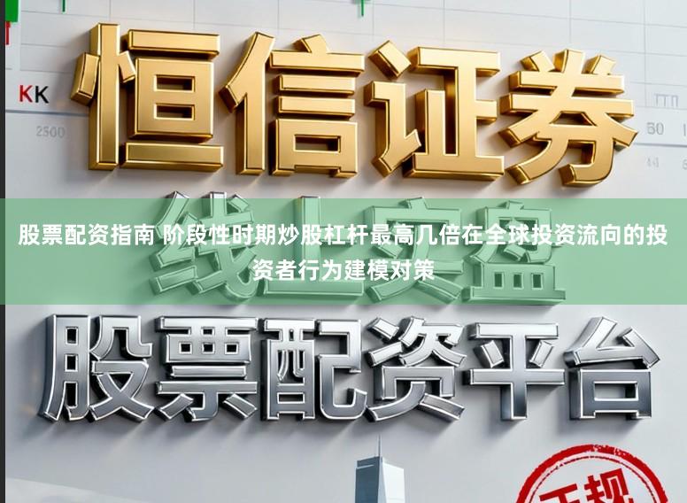 股票配资指南 阶段性时期炒股杠杆最高几倍在全球投资流向的投资者行为建模对策