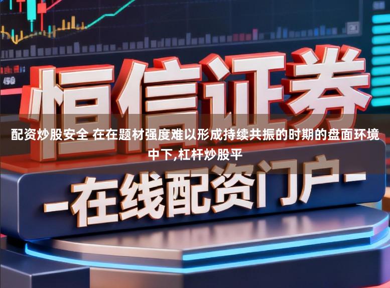 配资炒股安全 在在题材强度难以形成持续共振的时期的盘面环境中下,杠杆炒股平