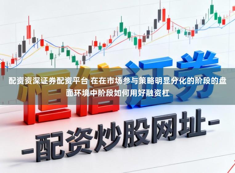 配资资深证券配资平台 在在市场参与策略明显分化的阶段的盘面环境中阶段如何用好融资杠