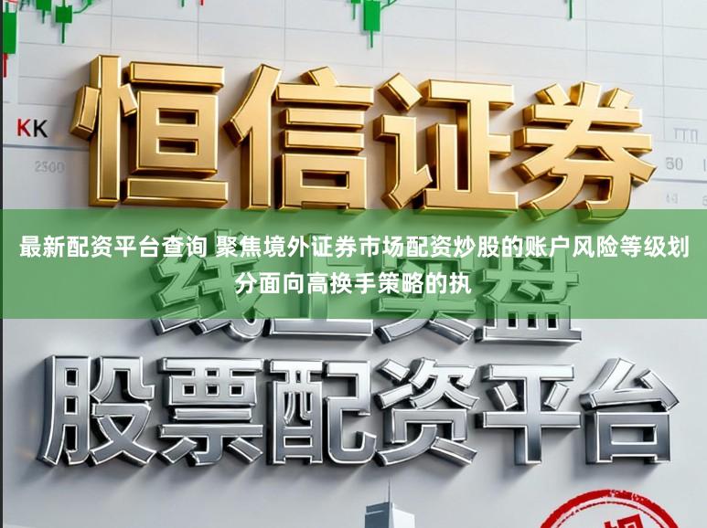 最新配资平台查询 聚焦境外证券市场配资炒股的账户风险等级划分面向高换手策略的执