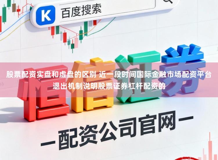 股票配资实盘和虚盘的区别 近一段时间国际金融市场配资平台退出机制说明股票证券杠杆配资的