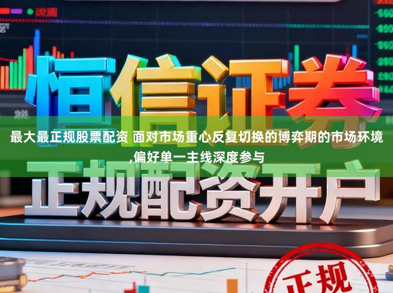 最大最正规股票配资 面对市场重心反复切换的博弈期的市场环境,偏好单一主线深度参与