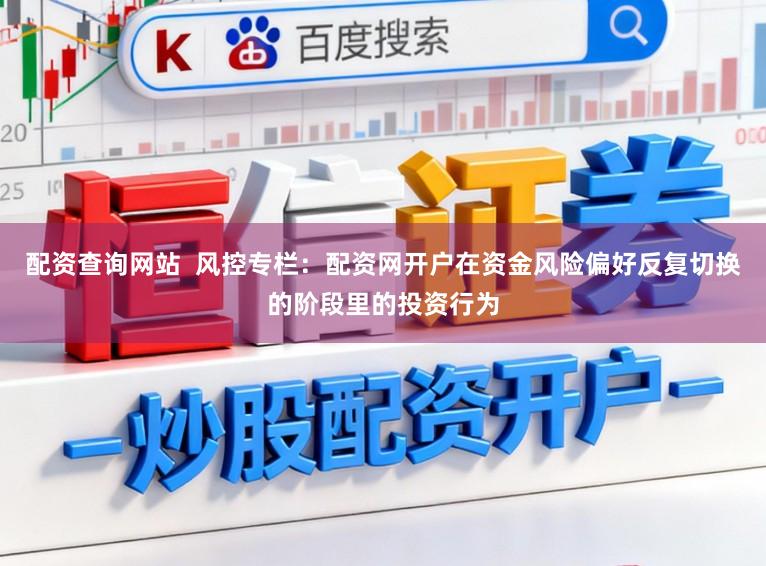 配资查询网站  风控专栏：配资网开户在资金风险偏好反复切换的阶段里的投资行为