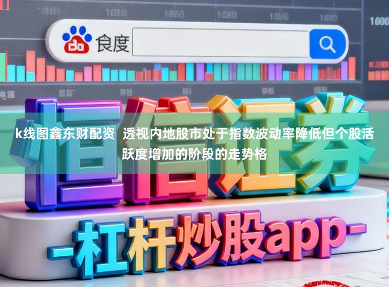 k线图鑫东财配资  透视内地股市处于指数波动率降低但个股活跃度增加的阶段的走势格