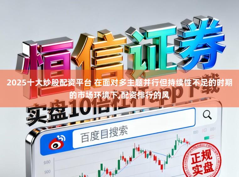 2025十大炒股配资平台 在面对多主题并行但持续性不足的时期的市场环境下,配资排行的风