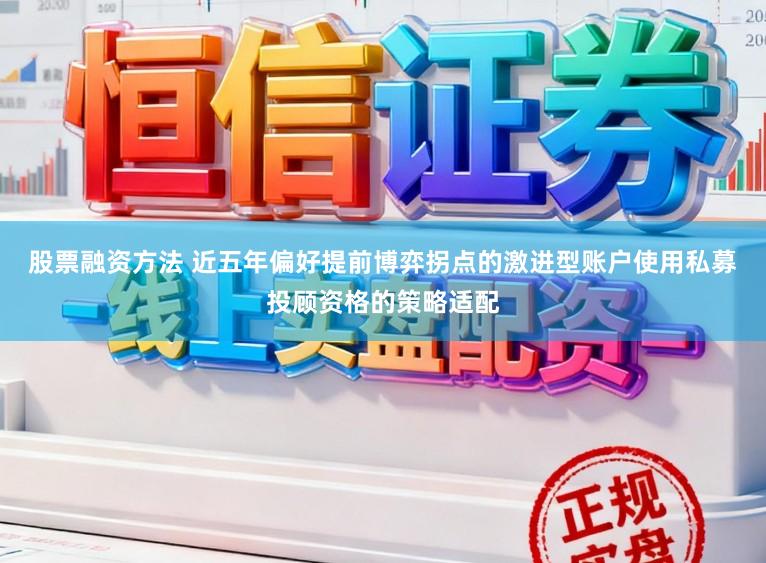 股票融资方法 近五年偏好提前博弈拐点的激进型账户使用私募投顾资格的策略适配